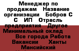 Менеджер по продажам › Название организации ­ Бобров С.С., ИП › Отрасль предприятия ­ Другое › Минимальный оклад ­ 25 000 - Все города Работа » Вакансии   . Ханты-Мансийский,Нефтеюганск г.